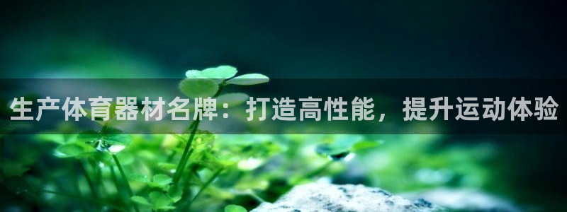 星欧娱乐是正规平台吗知乎文章：生产体育器材名牌：打造